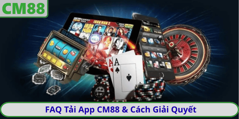FAQ Tải App CM88 & Cách Giải Quyết
